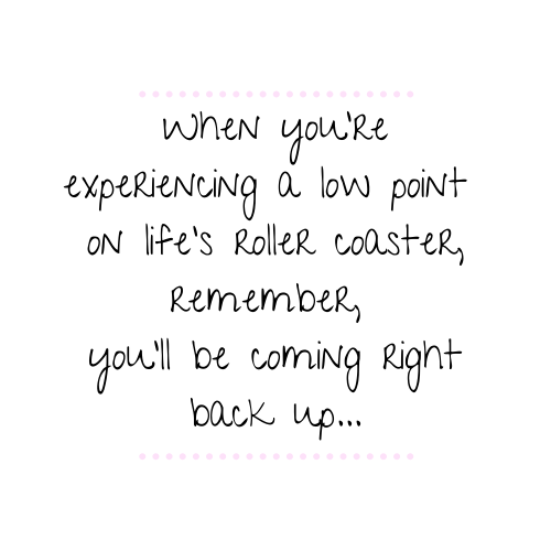 When you're experiencing a low point on life's roller coaster, remember, you'll be coming right back up...