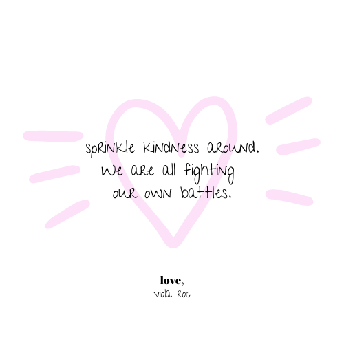 Sprinkle kindness around. We are all fighting our own battles.