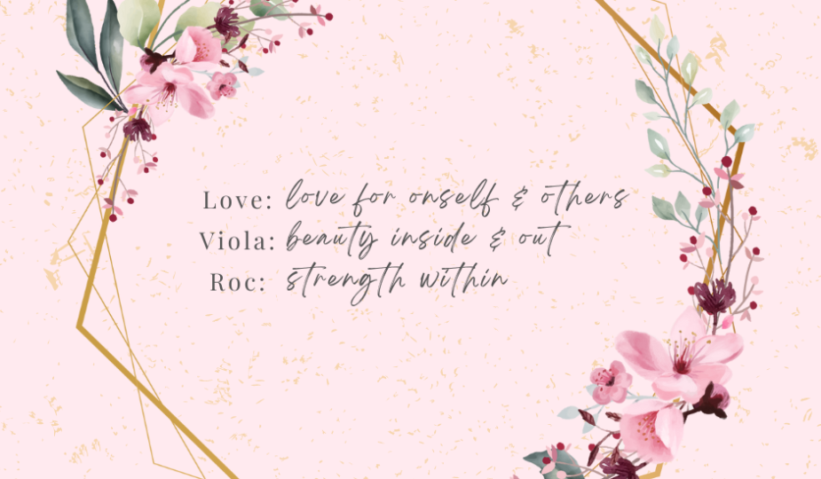 Love - love for oneself & others Viola - Beauty inside & out Roc - Strength within